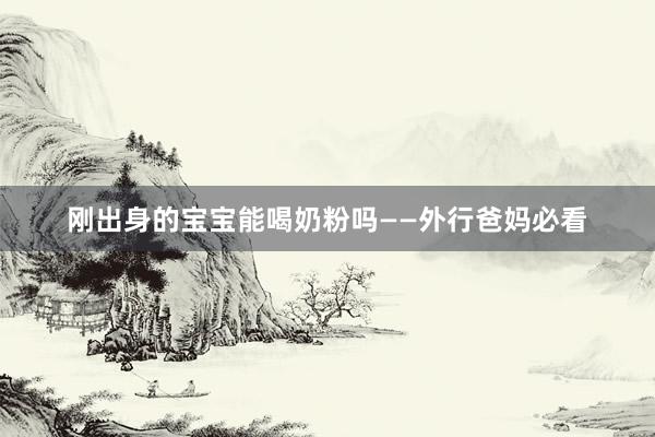 刚出身的宝宝能喝奶粉吗——外行爸妈必看