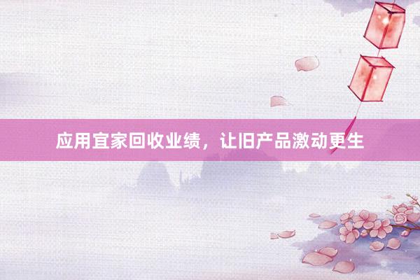 应用宜家回收业绩，让旧产品激动更生